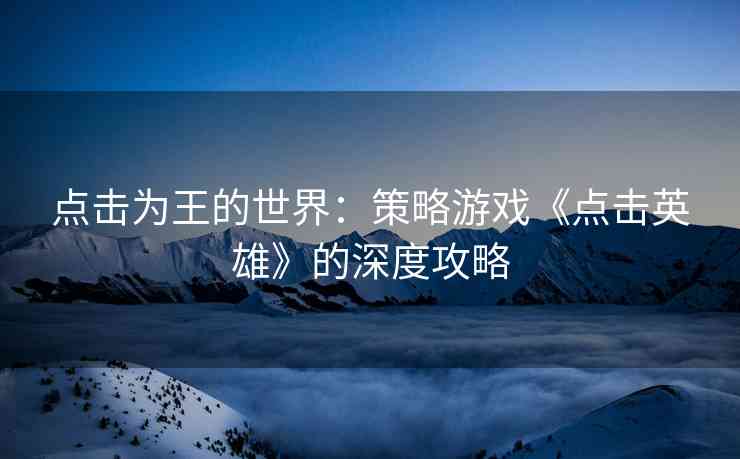 点击为王的世界：策略游戏《点击英雄》的深度攻略