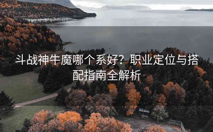 斗战神牛魔哪个系好？职业定位与搭配指南全解析