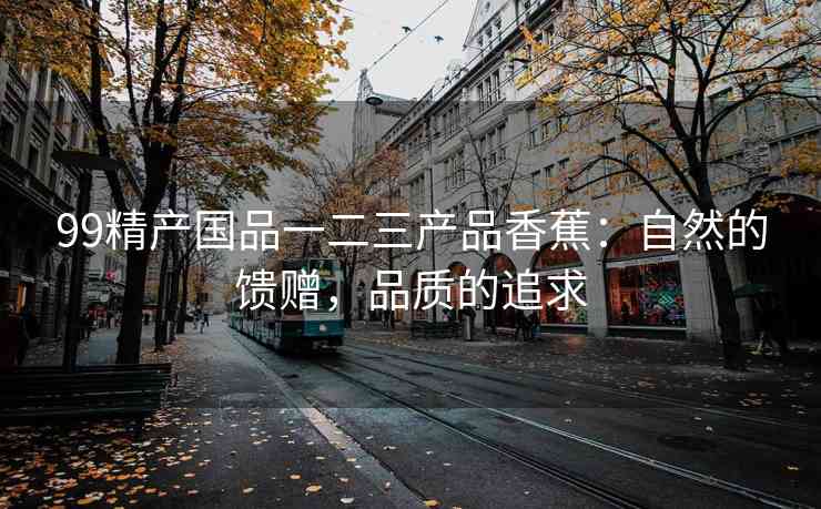 99精产国品一二三产品香蕉：自然的馈赠，品质的追求